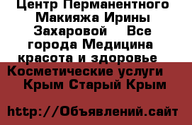 Центр Перманентного Макияжа Ирины Захаровой. - Все города Медицина, красота и здоровье » Косметические услуги   . Крым,Старый Крым